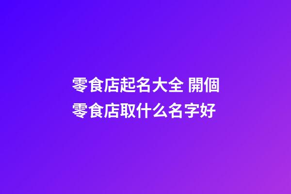 零食店起名大全 開個零食店取什么名字好-第1張-店鋪起名-玄機派